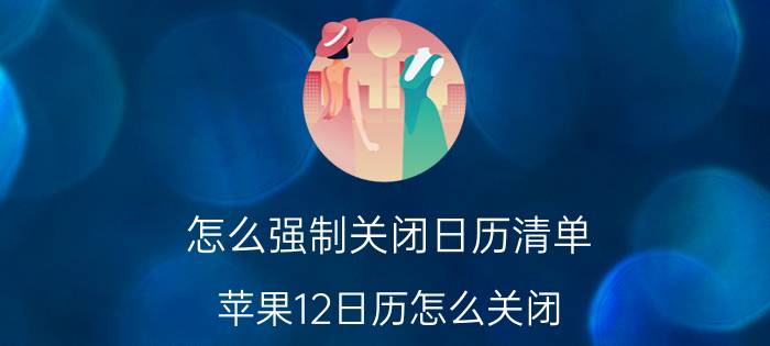 怎么强制关闭日历清单 苹果12日历怎么关闭？